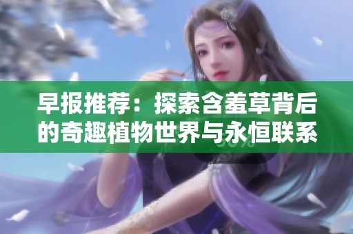 早报推荐：探索含羞草背后的奇趣植物世界与永恒联系