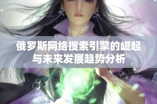 俄罗斯网络搜索引擎的崛起与未来发展趋势分析