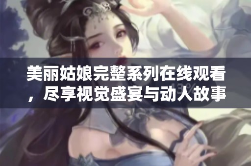 美丽姑娘完整系列在线观看，尽享视觉盛宴与动人故事