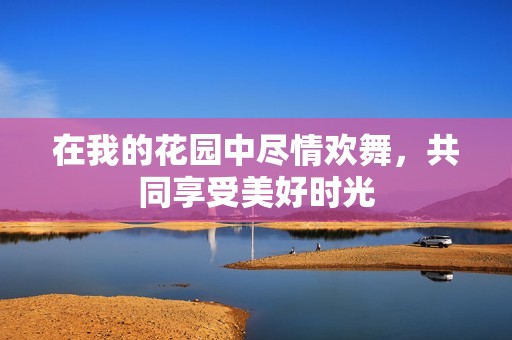 在我的花园中尽情欢舞，共同享受美好时光