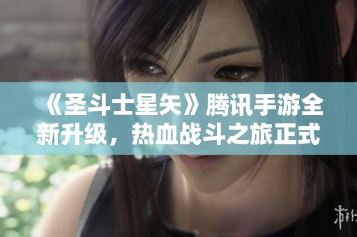 《圣斗士星矢》腾讯手游全新升级，热血战斗之旅正式开启探索！