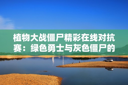 植物大战僵尸精彩在线对抗赛：绿色勇士与灰色僵尸的终极较量