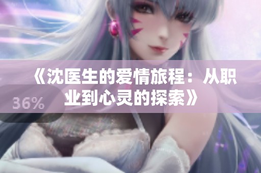 《沈医生的爱情旅程：从职业到心灵的探索》