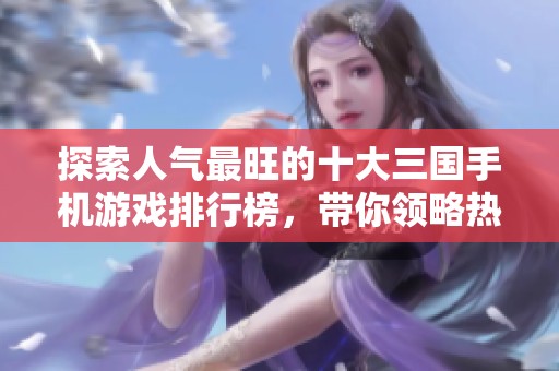 探索人气最旺的十大三国手机游戏排行榜，带你领略热血战斗魅力
