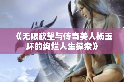 《无限欲望与传奇美人杨玉环的绚烂人生探索》