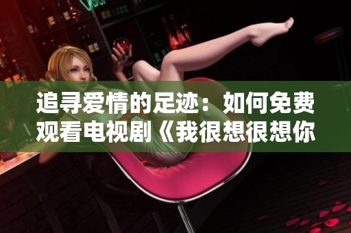 追寻爱情的足迹：如何免费观看电视剧《我很想很想你》