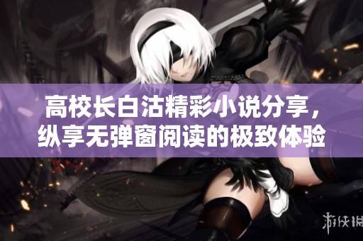 高校长白沽精彩小说分享，纵享无弹窗阅读的极致体验