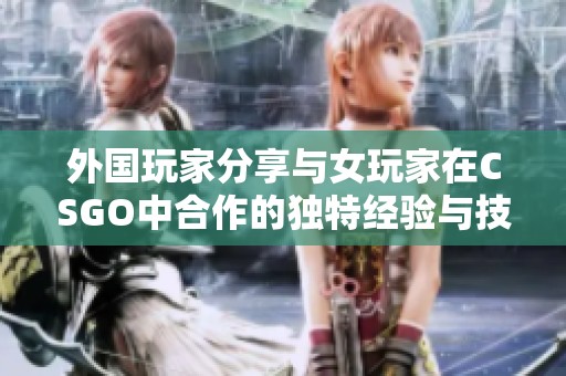 外国玩家分享与女玩家在CSGO中合作的独特经验与技巧