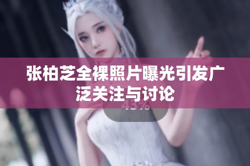 张柏芝全裸照片曝光引发广泛关注与讨论