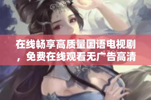 在线畅享高质量国语电视剧，免费在线观看无广告高清享受