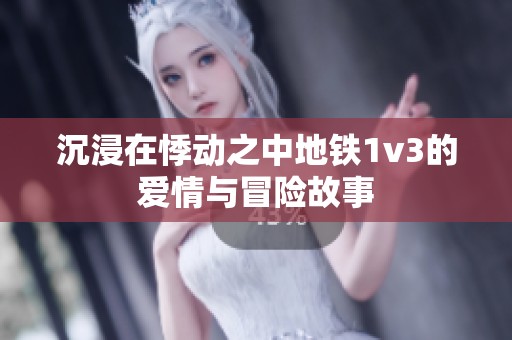 沉浸在悸动之中地铁1v3的爱情与冒险故事