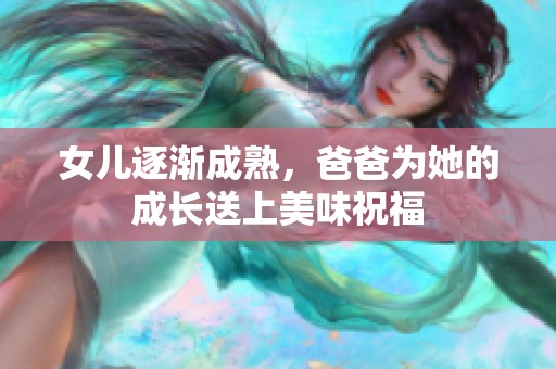 女儿逐渐成熟，爸爸为她的成长送上美味祝福
