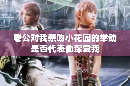 老公对我亲吻小花园的举动是否代表他深爱我