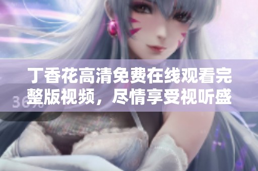 丁香花高清免费在线观看完整版视频，尽情享受视听盛宴