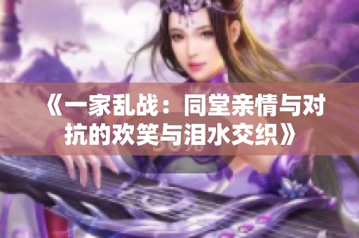 《一家乱战：同堂亲情与对抗的欢笑与泪水交织》