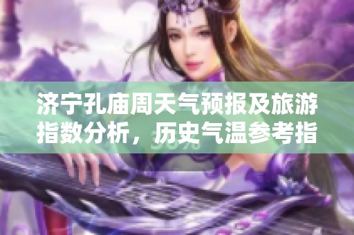 济宁孔庙周天气预报及旅游指数分析，历史气温参考指南