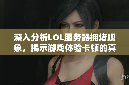 深入分析LOL服务器拥堵现象，揭示游戏体验卡顿的真正原因与影响