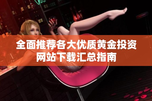 全面推荐各大优质黄金投资网站下载汇总指南
