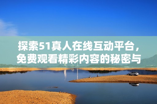 探索51真人在线互动平台，免费观看精彩内容的秘密与乐趣