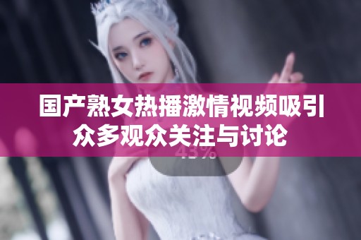 国产熟女热播激情视频吸引众多观众关注与讨论