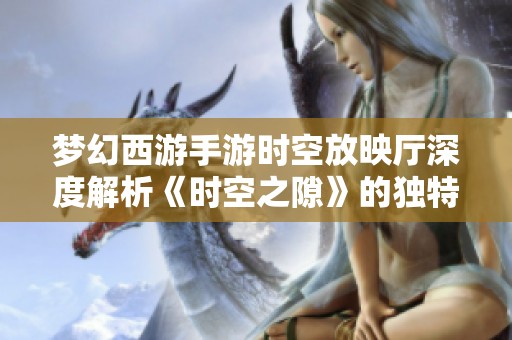 梦幻西游手游时空放映厅深度解析《时空之隙》的独特魅力与故事背景