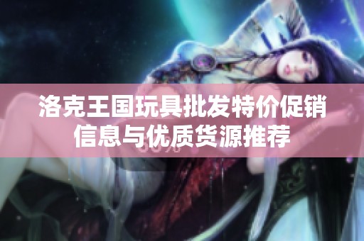 洛克王国玩具批发特价促销信息与优质货源推荐