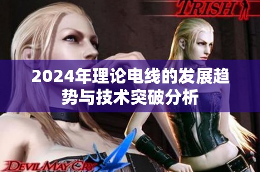 2024年理论电线的发展趋势与技术突破分析