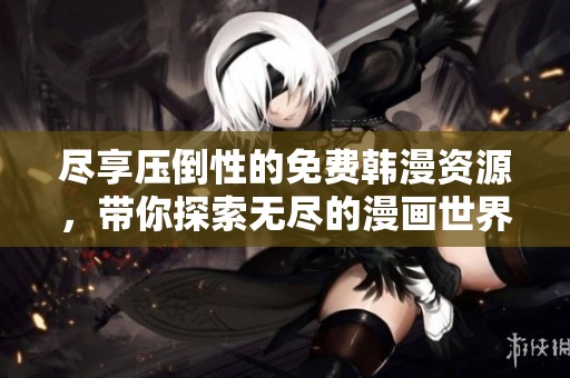 尽享压倒性的免费韩漫资源，带你探索无尽的漫画世界