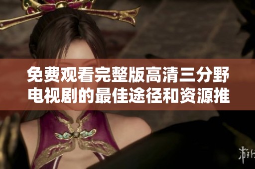 免费观看完整版高清三分野电视剧的最佳途径和资源推荐