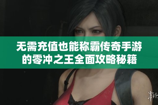 无需充值也能称霸传奇手游的零冲之王全面攻略秘籍