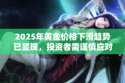 2025年黄金价格下滑趋势已显现，投资者需谨慎应对