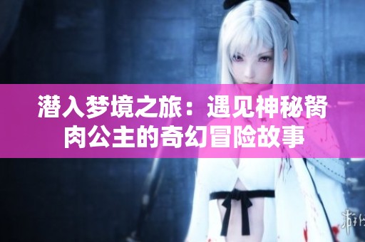 潜入梦境之旅：遇见神秘胬肉公主的奇幻冒险故事