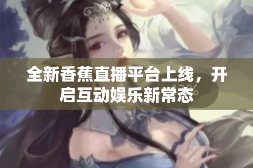 全新香蕉直播平台上线，开启互动娱乐新常态