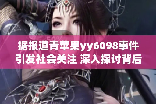 据报道青苹果yy6098事件引发社会关注 深入探讨背后的影响与反响
