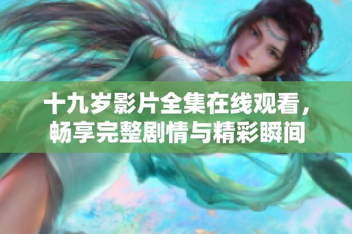 十九岁影片全集在线观看，畅享完整剧情与精彩瞬间