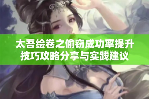 太吾绘卷之偷窃成功率提升技巧攻略分享与实践建议
