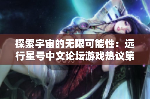 探索宇宙的无限可能性：远行星号中文论坛游戏热议第二页