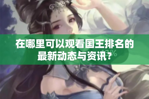 在哪里可以观看国王排名的最新动态与资讯？