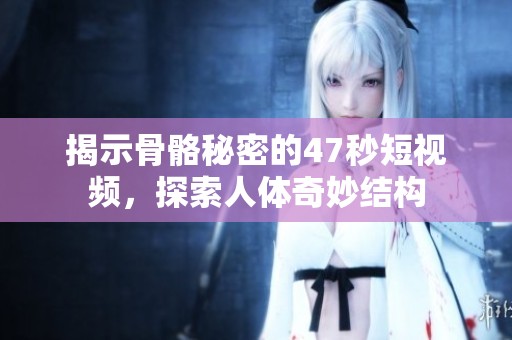揭示骨骼秘密的47秒短视频，探索人体奇妙结构