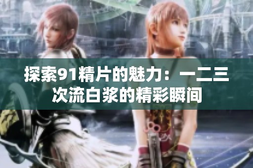 探索91精片的魅力：一二三次流白浆的精彩瞬间