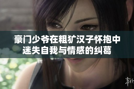 豪门少爷在粗犷汉子怀抱中迷失自我与情感的纠葛