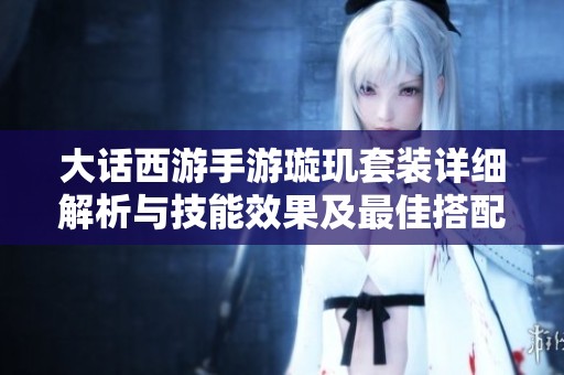 大话西游手游璇玑套装详细解析与技能效果及最佳搭配攻略
