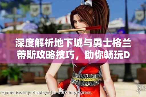 深度解析地下城与勇士格兰蒂斯攻略技巧，助你畅玩DNF世界