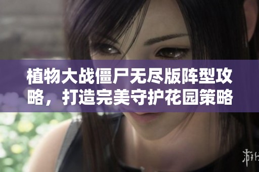 植物大战僵尸无尽版阵型攻略，打造完美守护花园策略宝典