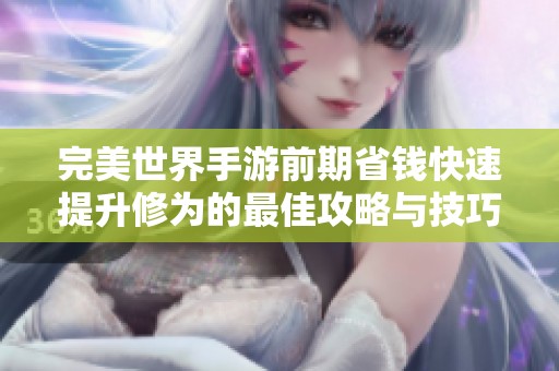 完美世界手游前期省钱快速提升修为的最佳攻略与技巧分享