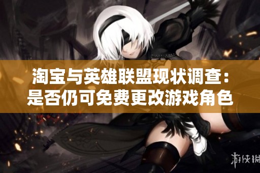 淘宝与英雄联盟现状调查：是否仍可免费更改游戏角色名称