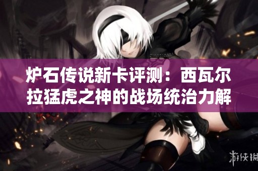 炉石传说新卡评测：西瓦尔拉猛虎之神的战场统治力解析