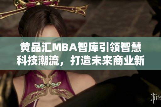 黄品汇MBA智库引领智慧科技潮流，打造未来商业新局面
