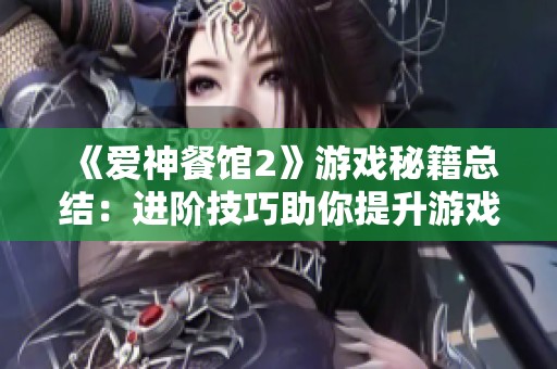 《爱神餐馆2》游戏秘籍总结：进阶技巧助你提升游戏乐趣与体验