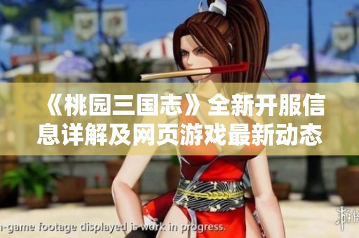 《桃园三国志》全新开服信息详解及网页游戏最新动态分享